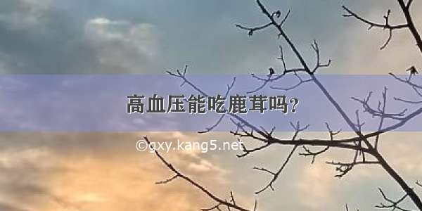 高血压能吃鹿茸吗？