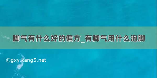 脚气有什么好的偏方_有脚气用什么泡脚