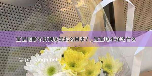 宝宝睡眠不好到底是怎么回事？_宝宝睡不好吃什么