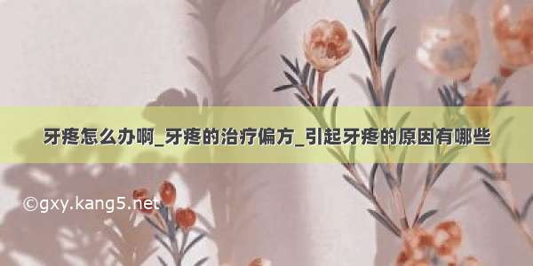 牙疼怎么办啊_牙疼的治疗偏方_引起牙疼的原因有哪些