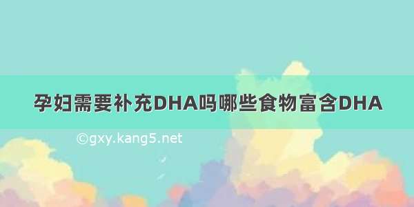 孕妇需要补充DHA吗哪些食物富含DHA