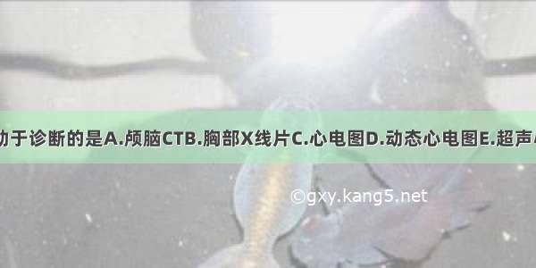 下列检查有助于诊断的是A.颅脑CTB.胸部X线片C.心电图D.动态心电图E.超声心动图F.血常