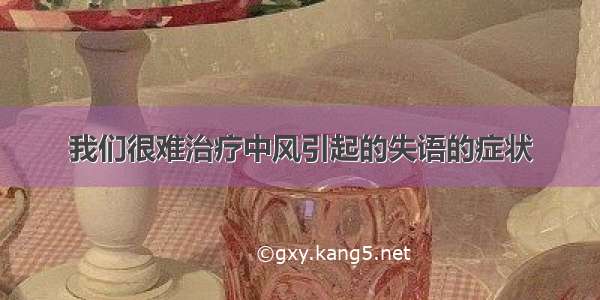 我们很难治疗中风引起的失语的症状