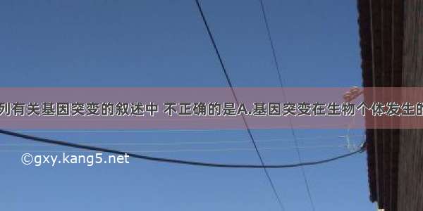 单选题在下列有关基因突变的叙述中 不正确的是A.基因突变在生物个体发生的任何时期都