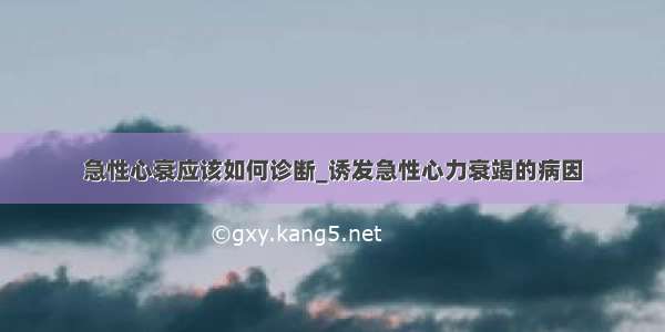 急性心衰应该如何诊断_诱发急性心力衰竭的病因