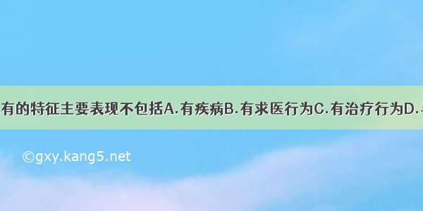 患者角色所具有的特征主要表现不包括A.有疾病B.有求医行为C.有治疗行为D.与医疗系统发