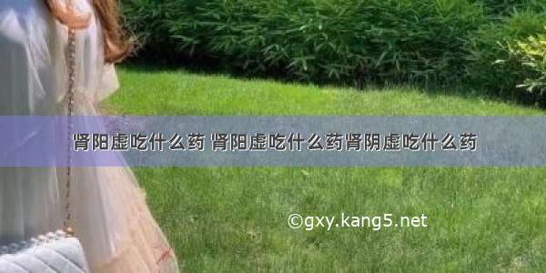 肾阳虚吃什么药 肾阳虚吃什么药肾阴虚吃什么药