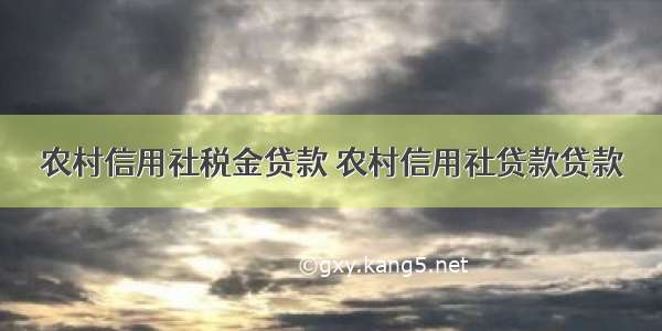 农村信用社税金贷款 农村信用社贷款贷款