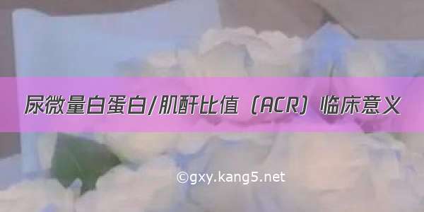 尿微量白蛋白/肌酐比值（ACR）临床意义