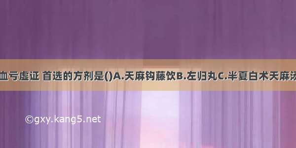 治疗眩晕气血亏虚证 首选的方剂是()A.天麻钩藤饮B.左归丸C.半夏白术天麻汤D.归脾汤E.