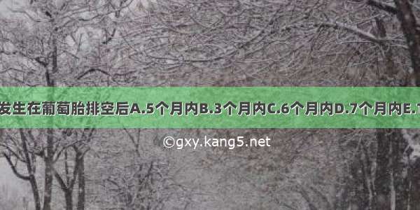 侵蚀性葡萄胎多发生在葡萄胎排空后A.5个月内B.3个月内C.6个月内D.7个月内E.12个月内ABCDE