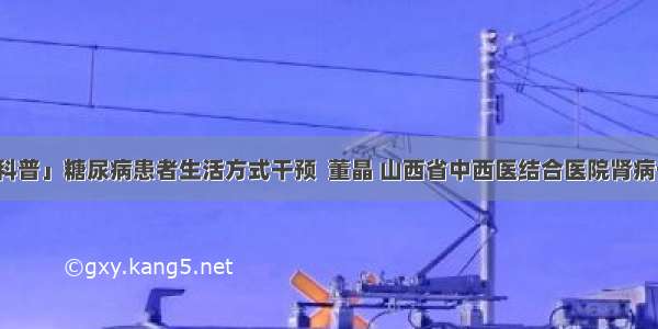 「科普」糖尿病患者生活方式干预  董晶 山西省中西医结合医院肾病一科