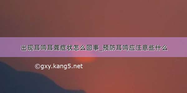 出现耳鸣耳聋症状怎么回事_预防耳鸣应注意些什么