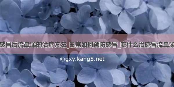 感冒后流鼻涕的治疗方法_日常如何预防感冒_吃什么治感冒流鼻涕