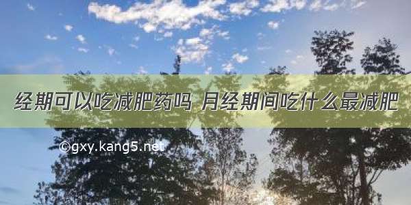 经期可以吃减肥药吗 月经期间吃什么最减肥