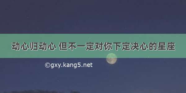 动心归动心 但不一定对你下定决心的星座