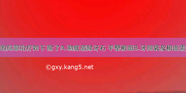 慢性牙周炎的局部治疗如下 除了A.彻底清除牙石 平整根面B.牙周袋及根面需做药物处理