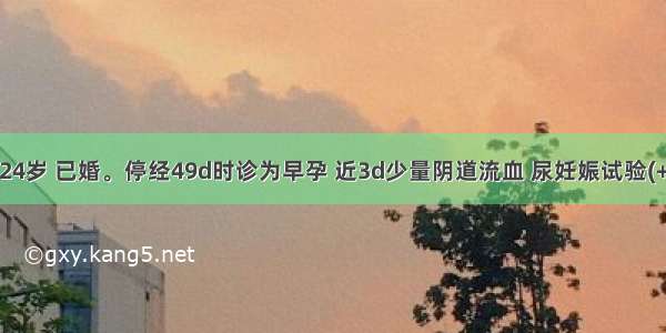 患者 女 24岁 已婚。停经49d时诊为早孕 近3d少量阴道流血 尿妊娠试验(+) 既往曾