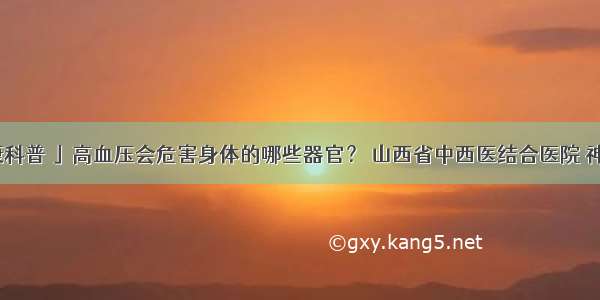 「健康科普 」高血压会危害身体的哪些器官？ 山西省中西医结合医院 神经外科