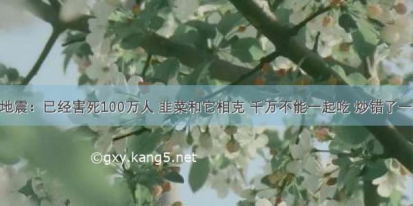 医疗界大地震：已经害死100万人 韭菜和它相克 千万不能一起吃 炒错了一家人致癌 