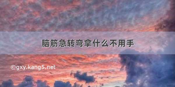 脑筋急转弯拿什么不用手