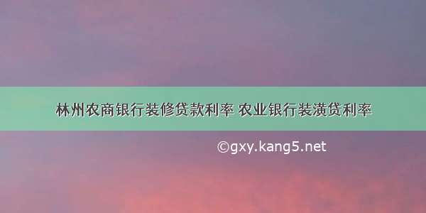 林州农商银行装修贷款利率 农业银行装潢贷利率