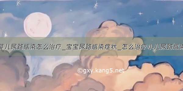 婴儿尿路感染怎么治疗_宝宝尿路感染症状_怎么治疗小儿尿路感染