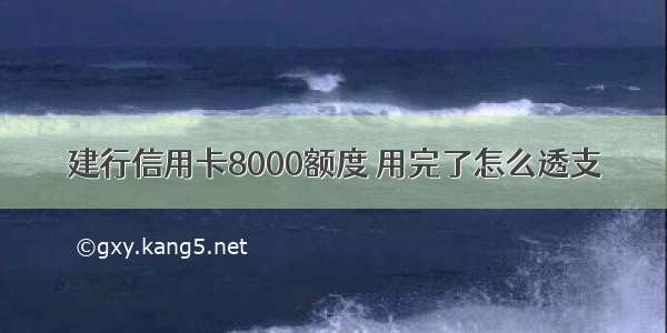 建行信用卡8000额度 用完了怎么透支