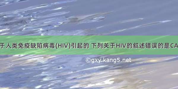 艾滋病是由于人类免疫缺陷病毒(HIV)引起的 下列关于HIV的叙述错误的是CA. HIV必须生