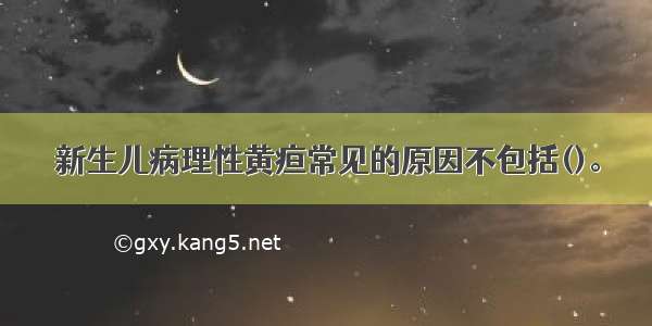 新生儿病理性黄疸常见的原因不包括()。