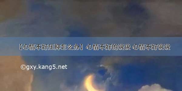 【心情不好压抑怎么办】心情不好的说说 心情不好说说