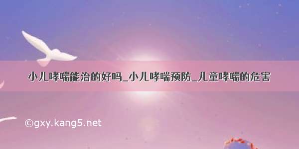 小儿哮喘能治的好吗_小儿哮喘预防_儿童哮喘的危害