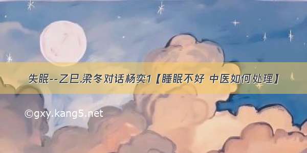 失眠--乙巳.梁冬对话杨奕1【睡眠不好 中医如何处理】