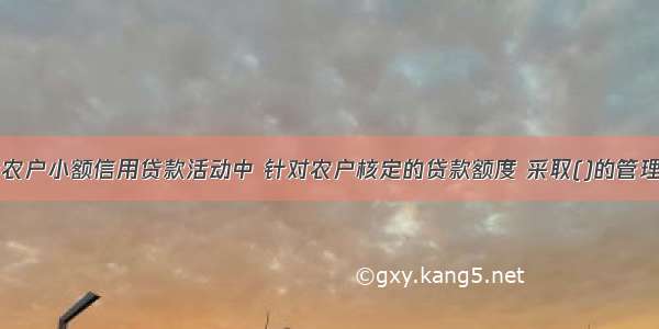 农村信用社农户小额信用贷款活动中 针对农户核定的贷款额度 采取()的管理办法。A.多
