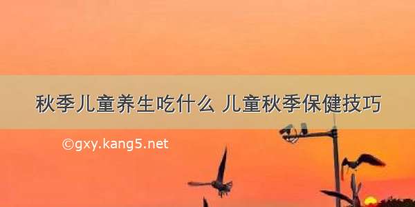 秋季儿童养生吃什么 儿童秋季保健技巧