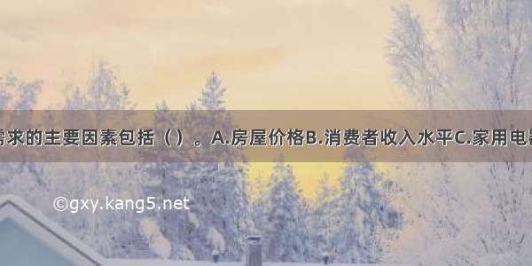 影响房地产需求的主要因素包括（）。A.房屋价格B.消费者收入水平C.家用电器的价格D.家