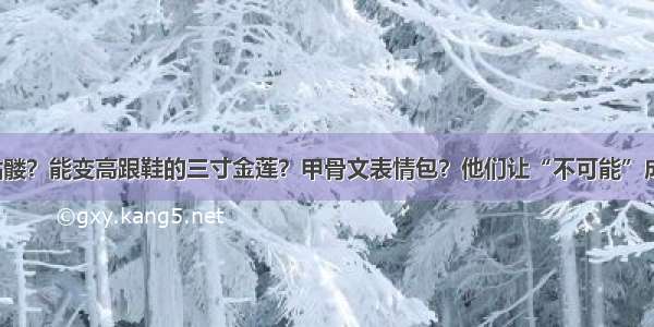 会跳舞的骷髅？能变高跟鞋的三寸金莲？甲骨文表情包？他们让“不可能”成为“可能”