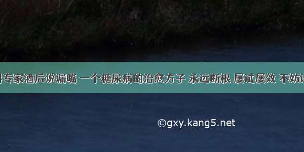 内科专家酒后说漏嘴 一个糖尿病的治愈方子 永远断根 屡试屡效 不妨试试！