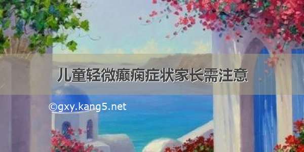 儿童轻微癫痫症状家长需注意