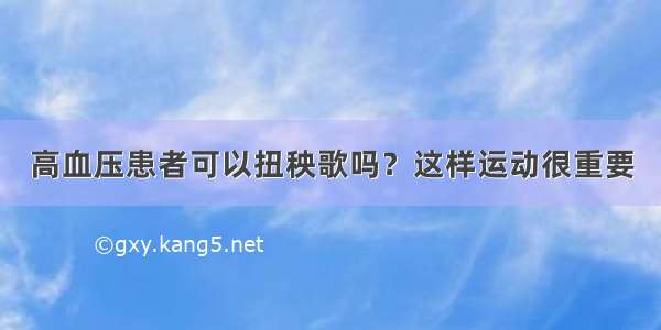 高血压患者可以扭秧歌吗？这样运动很重要