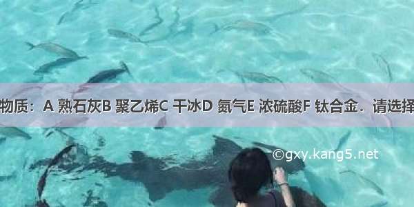 现有下列物质：A 熟石灰B 聚乙烯C 干冰D 氮气E 浓硫酸F 钛合金．请选择适当的字