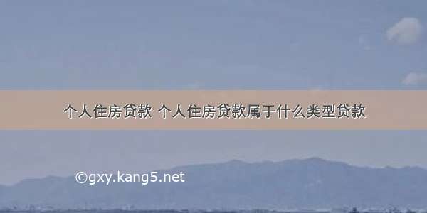 个人住房贷款 个人住房贷款属于什么类型贷款