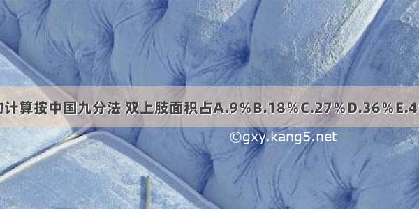 烧伤面积的计算按中国九分法 双上肢面积占A.9％B.18％C.27％D.36％E.45％ABCDE