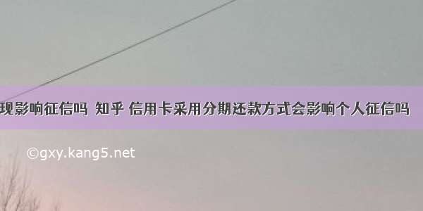 信用卡取现影响征信吗 知乎 信用卡采用分期还款方式会影响个人征信吗 – 信用卡刷