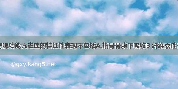 原发性甲状旁腺功能亢进症的特征性表现不包括A.指骨骨膜下吸收B.纤维囊性骨炎C.棕色瘤