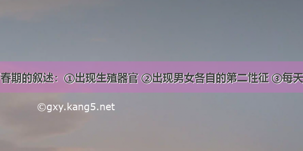 下列有关青春期的叙述：①出现生殖器官 ②出现男女各自的第二性征 ③每天应获得合理