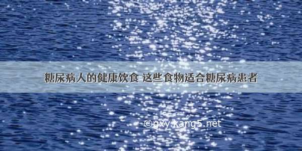 糖尿病人的健康饮食 这些食物适合糖尿病患者