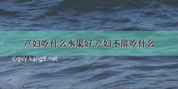 产妇吃什么水果好 产妇不能吃什么