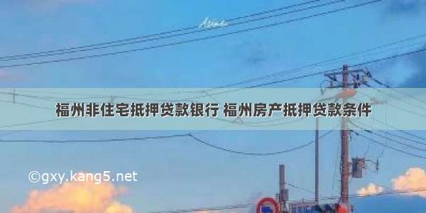 福州非住宅抵押贷款银行 福州房产抵押贷款条件