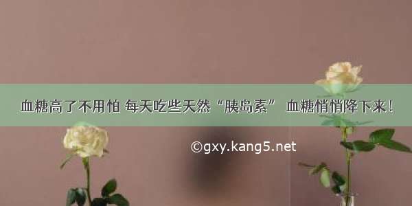 血糖高了不用怕 每天吃些天然“胰岛素” 血糖悄悄降下来！